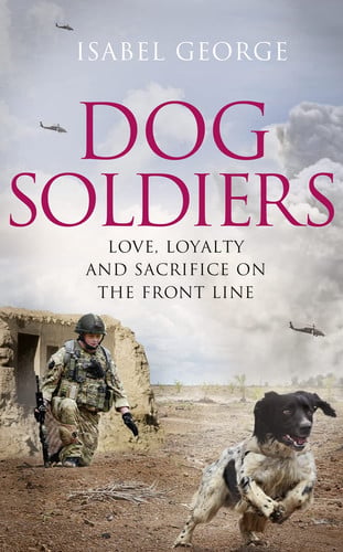 Dog Soldiers: Love, Loyalty and Sacrifice on the Front Line by Isabel George