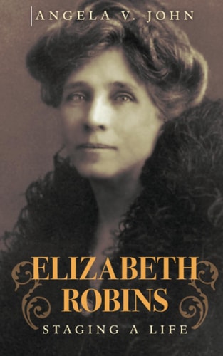 Elizabeth Robins - Staging A Life by Angela W.John