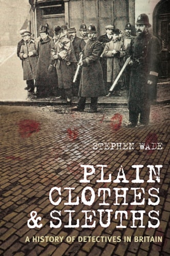 Plain Clothes and Sleuths: A History of Detectives in Britain by Wade