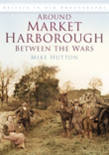 Rund um Market Harborough zwischen den Kriegen (Großbritannien in alten Fotografien) von Mike Hutton