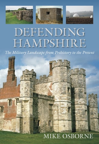 Defending Hampshire: The Military Landscape from Prehistory to the Present by Mike Osborne