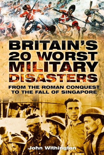 Britain's 20 Worst Military Disasters: From the Roman Conquest to the Fall of Singapore by John Withington