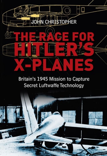 Race for Hitler's X-Planes: Britain's 1945 Mission to Capture Secret Luftwaffe Technology by John Christopher