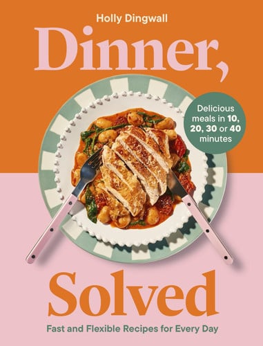 Dinner, Solved - Fast and Flexible Recipes for Every Day in 10, 20, 30 Or 40 Minutes by Holly Dingwall