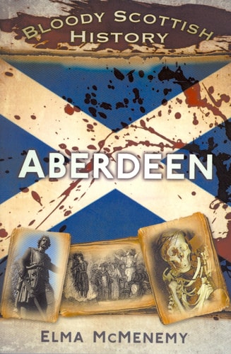 Bloody Scottish History: Aberdeen by Elma McMenemy
