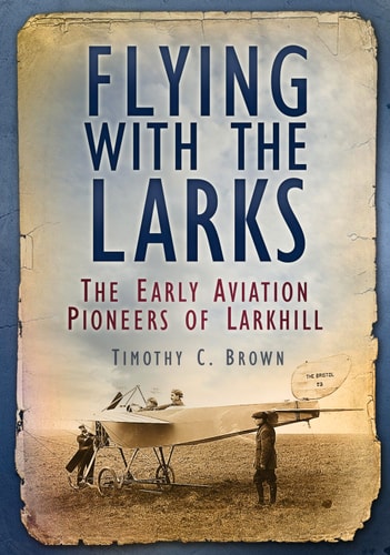 Flying with the Larks: The Early Aviation Pioneers of Larkhill by Timothy C. Brown