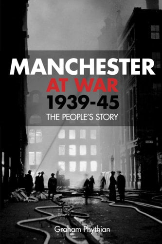 Manchester im Krieg 1939–45: Die Geschichte des Volkes von Graham Phythian