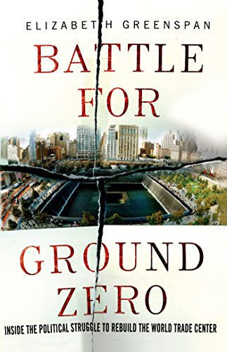 Battle for ground zero: inside the political struggle to rebuild the World Trade Center by Greenspan, Elizabeth