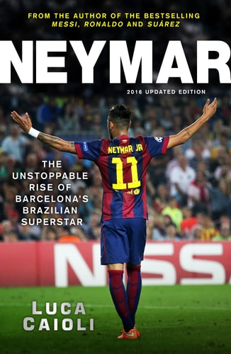 Neymar - 2016 Updated Edition The Unstoppable Rise of Barcelona's Brazilian Superstar by Luca Caioli