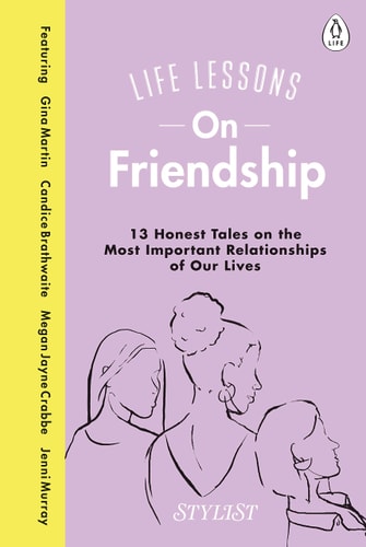 Life Lessons On Friendship: 13 Honest Tales of the Most Important Relationships of Our Lives by Stylist Magazine
