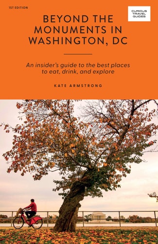 Beyond the Monuments in Washington DC An Insider's Guide to the Best Places to Eat, Drink and Explore by Kate Armstrong