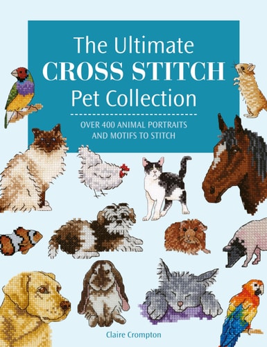 Ultimate Cross Stitch Pet Collection Over 400 Animal Portraits and Motifs to Stitch by Claire Crompton