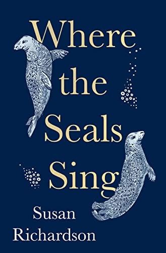 Where the Seals Sing: Exploring the Hidden Lives of Britains Grey Seals by Susan Richardson