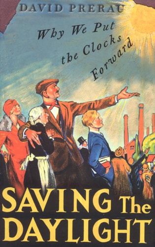 Saving the Daylight Why We Put the Clocks Forward by David S. Prerau