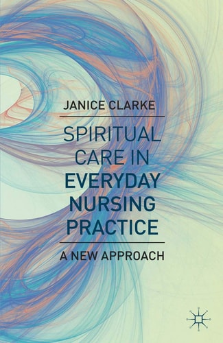 Spiritual Care in Everyday Nursing Practice: A New Approach by Janice Clarke