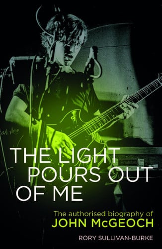 The Light Pours Out of Me The Authorized Biography of John Mcgeoch by Rory Sullivan-Burke