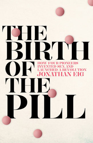 The Birth of the Pill: How Four Pioneers Reinvented Sex and Launched a Revolution by Eig, Jonathan
