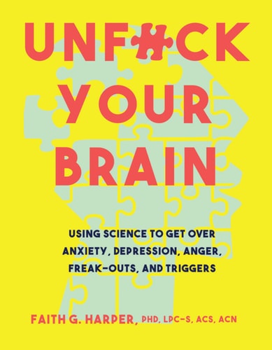Unfuck Your Brain Using Science to Get Over Anxiety, Depression, Anger, Freak-Outs, and Triggers by Faith G. Harper