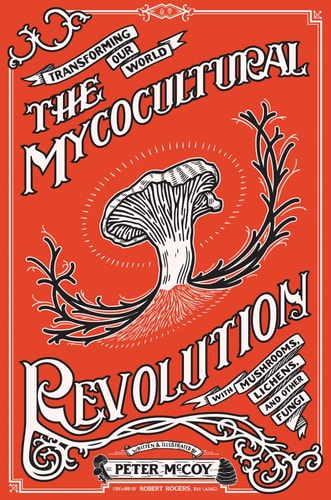 The Mycocultural Revolution Transforming Our World with Mushrooms, Lichens, and Other Fungi by Peter McCoy