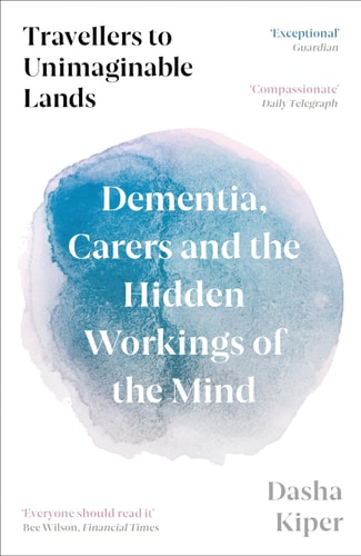 Travellers to Unimaginable Lands: Dementia, Carers & the Hidden Workings of the Mind by Dasha Kiper