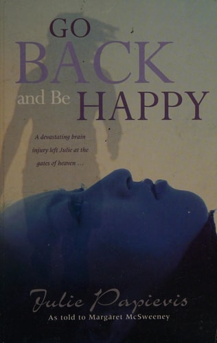 Go Back and Be Happy A Devastating Brain Injury Left Julie at the Gates of Heaven ... by Julie Papievis