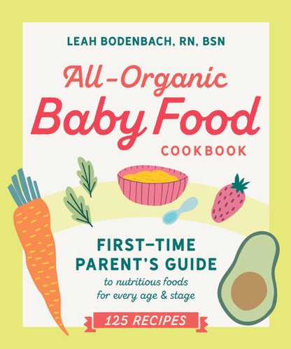 All-Organic Baby Food Cookbook: First Time Parent's Guide by Leah Bodenbach RN BSN