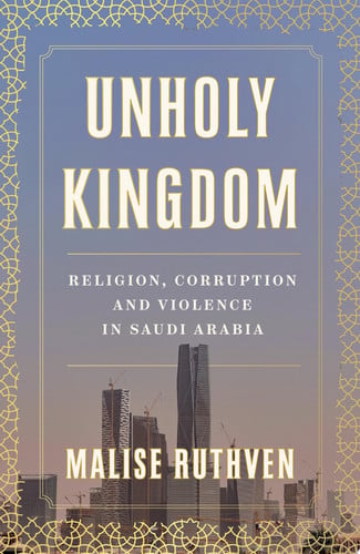 Unholy Kingdom Religion, Corruption and Violence in Saudi Arabia by Malise Ruthven