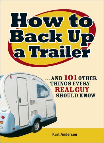 How to Back Up a Trailer: ...and 101 Other Things Every Real Guy Should Know by Kurt Anderson