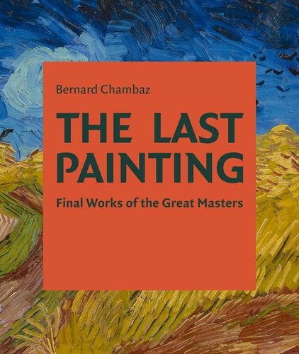 The Last Painting: Final Works of the Great Masters: From Giotto to Twombly by Bernard Chambez