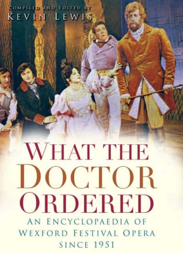 What the Doctor Ordered: An Encyclopaedia of the Wexford Opera Festival since 1951 by Kevin Lewis