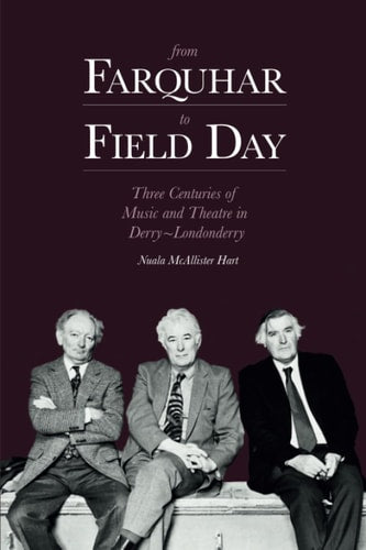 From Farquhar to Field Day: Three Centuries of Music and Theatre in Derry~Londonderry by Nuala McAllister Hart
