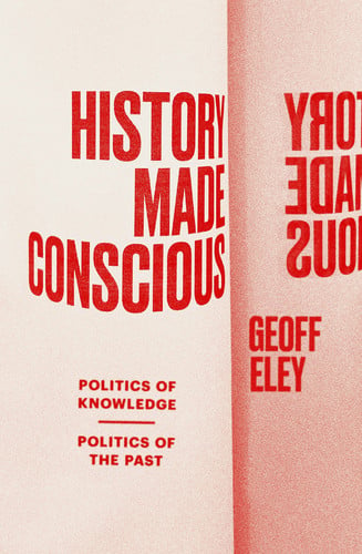 History Made Conscious Politics of Knowledge, Politics of the Past by Geoff Eley