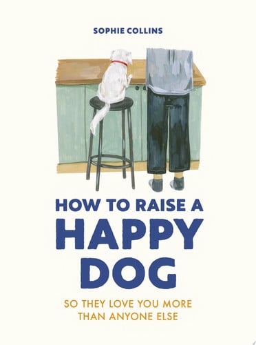 How to Raise a Happy Dog: So they love you (more than anyone else) by Collins, Sophie