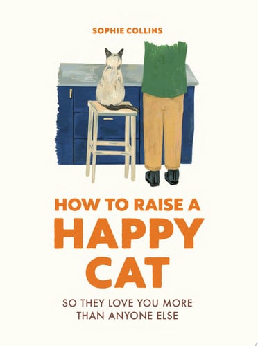 How to Raise a Happy Cat: So they love you (more than anyone else) by Collins, Sophie