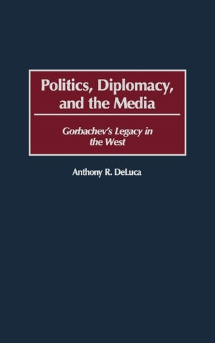 Politics, Diplomacy, and the Media: Gorbachev's Legacy in the West by Anthony R. DeLuca