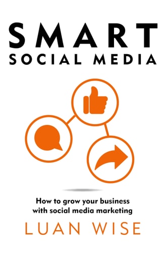 Smart Social Media: How to Grow Your Business with Social Media Marketing by Luan Wise