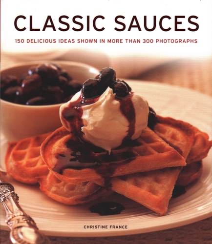 Classic Sauces 150 Delicious Ideas Shown In More Than 300 Photographs by Christine France