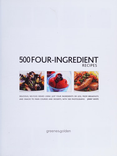 500 Four-Ingredient Recipes: Delicious, No-Fuss Dishes Using Just Four Ingredients Or Less, From Breakfasts and Snacks To Main Courses And Desserts, With 500 Photographs by Jenny White