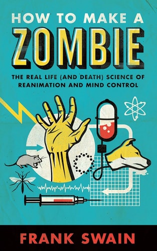How to Make a Zombie The Real Life (and Death) Science of Reanimation and Mind Control by Frank Swain