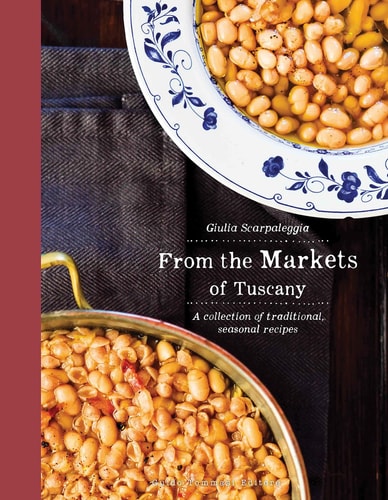 From the Markets of Tuscany: A Collection of Traditional, Seasonal Recipes by Guilia Scarpaleggia