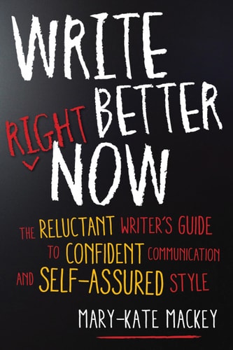 Write Better Right Now: The Reluctant Writers Guide to Confident Communication and Self-Assured Style by Mary-Kate Mackey