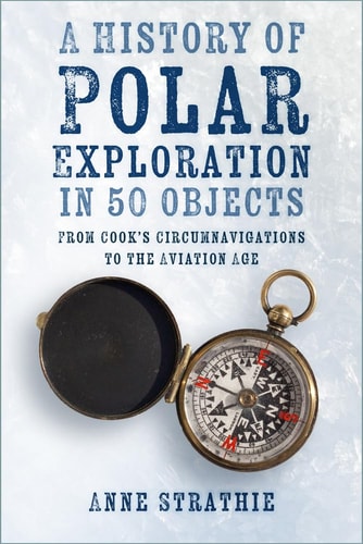 A History of Polar Exploration in 50 Objects: From Cooks Circumnavigations to the Aviation Age by Anne Strathie