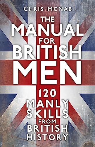 The Manual for British Men: 120 Manly Skills from British History by Chris McNab