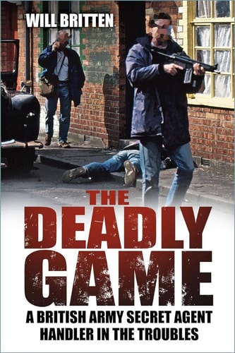 Deadly Game: A British Army Secret Agent Handler in the Troubles by Will Britten