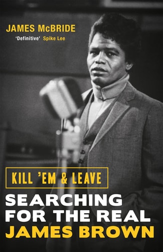 Kill 'Em and Leave Searching for the Real James Brown by James McBride