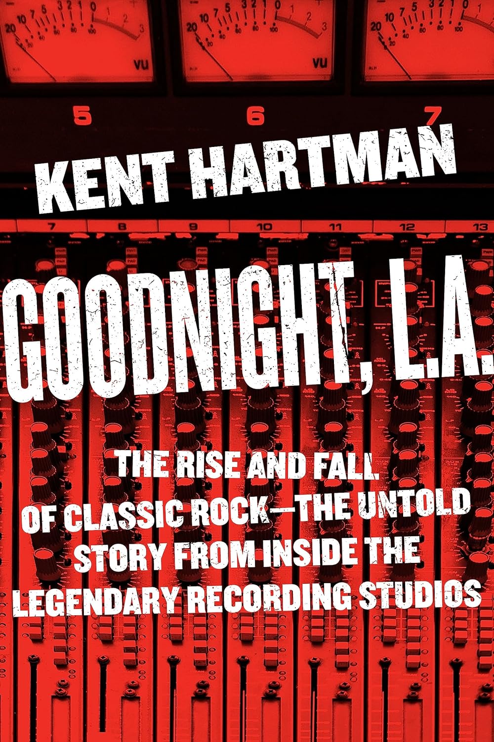 Goodnight, L.A. The Rise and Fall of Classic Rock--The Untold Story from inside the Legendary Recording Studios by Kent Hartman