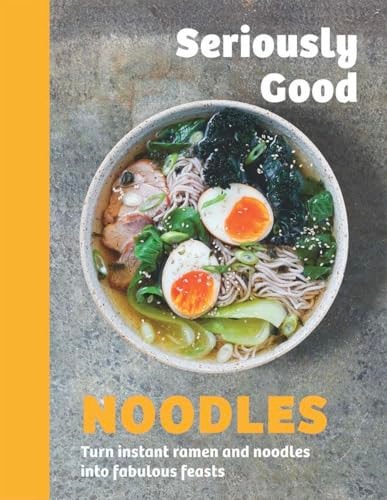 Seriously Good Noodles Turn Instant Ramen and Noodles Into Fabulous Feasts by Kathy Kordalis