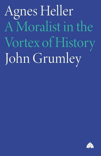 Agnes Heller: A Moralist in the Vortex of History by Grumley, John