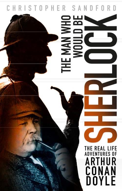 Man Who Would Be Sherlock: The Real Life Adventures of Arthur Conan Doyle by Christopher Sandford