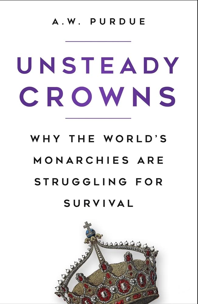 Unsteady Crowns: Why the Worlds Monarchies are Struggling for Survival by A.W. Purdue